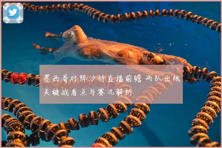 墨西哥对阵沙特直播前瞻 两队出线关键战看点与赛况解析