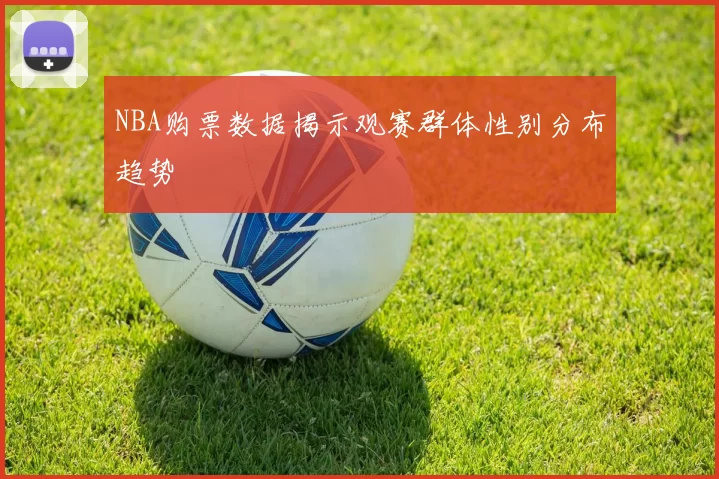 NBA购票数据揭示观赛群体性别分布趋势