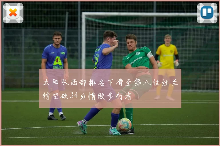 太阳队西部排名下滑至第八位杜兰特空砍34分惜败步行者