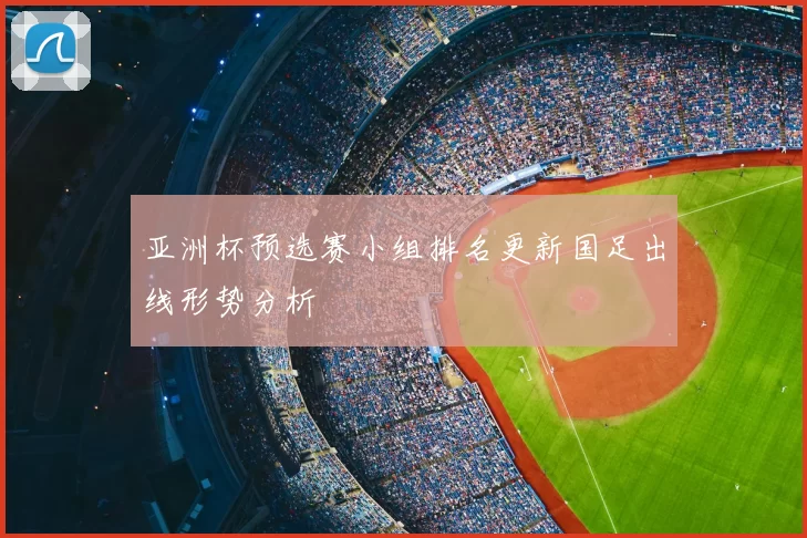 亚洲杯预选赛小组排名更新国足出线形势分析