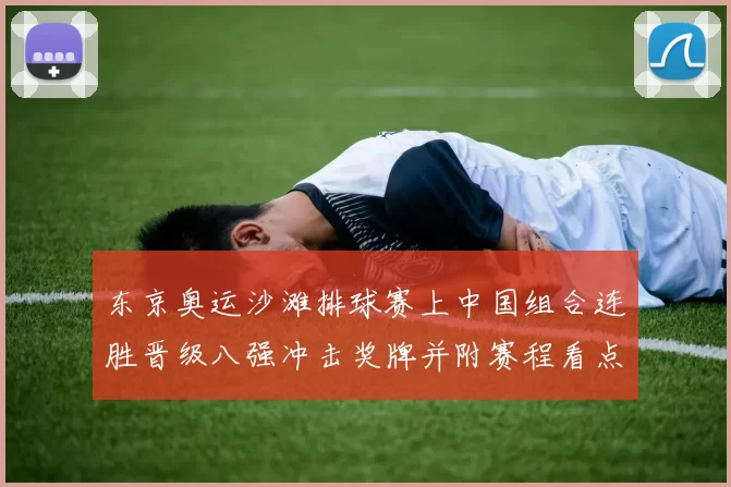 东京奥运沙滩排球赛上中国组合连胜晋级八强冲击奖牌并附赛程看点