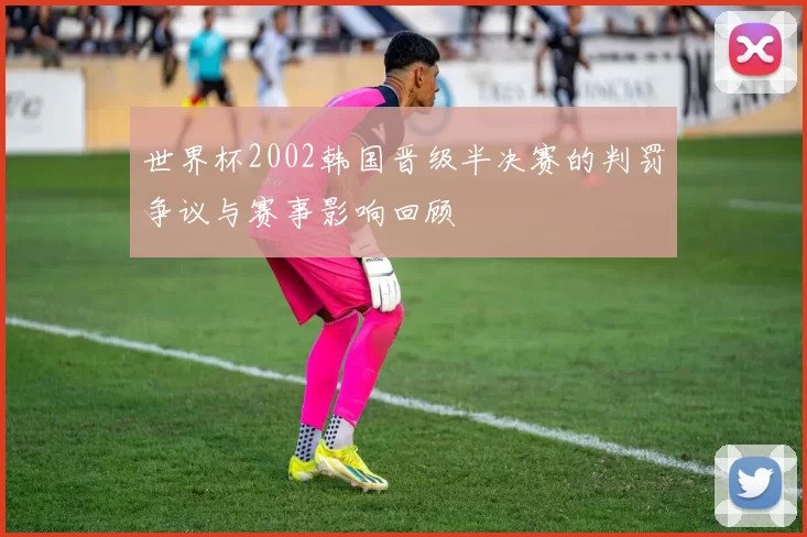 世界杯2002韩国晋级半决赛的判罚争议与赛事影响回顾
