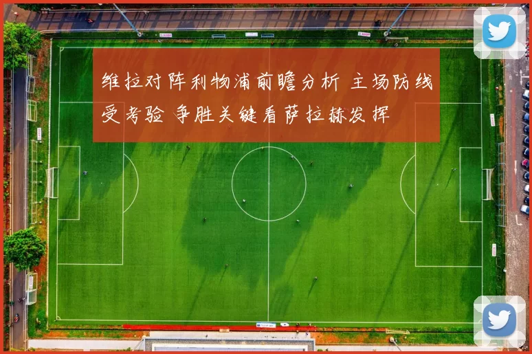 维拉对阵利物浦前瞻分析 主场防线受考验 争胜关键看萨拉赫发挥