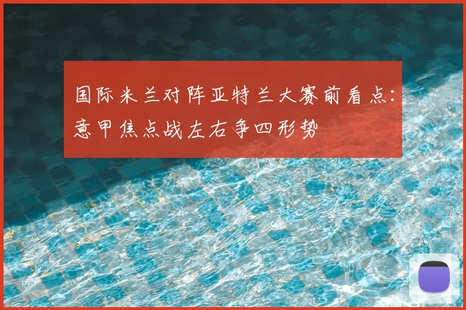 国际米兰对阵亚特兰大赛前看点：意甲焦点战左右争四形势