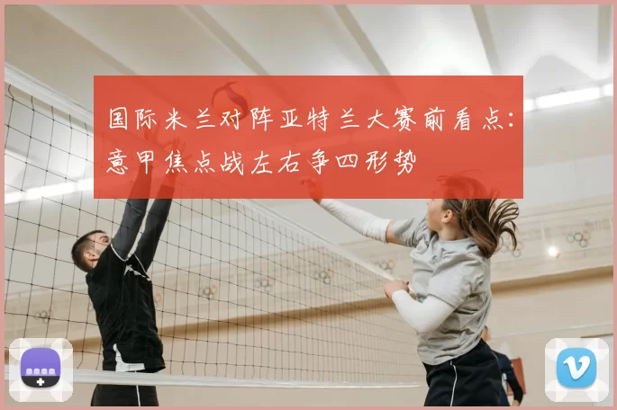 国际米兰对阵亚特兰大赛前看点：意甲焦点战左右争四形势