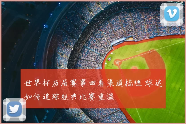 世界杯历届赛事回看渠道梳理 球迷如何追踪经典比赛重温