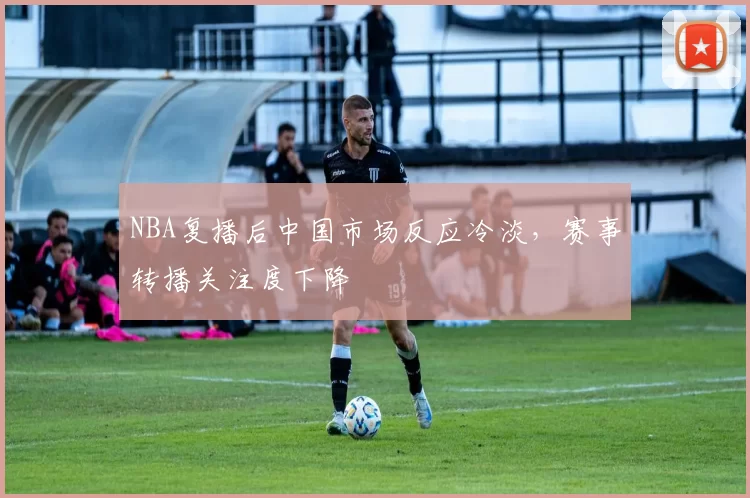 NBA复播后中国市场反应冷淡，赛事转播关注度下降