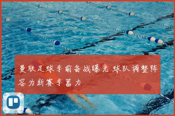 曼联足球季前备战曝光 球队调整阵容为新赛季蓄力