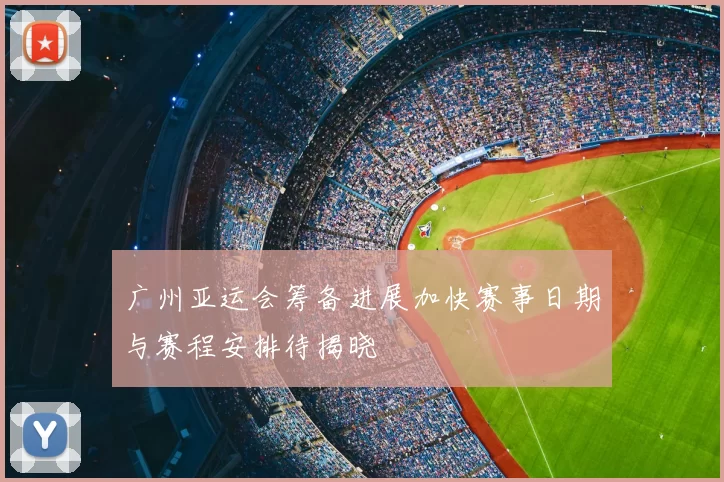 广州亚运会筹备进展加快赛事日期与赛程安排待揭晓