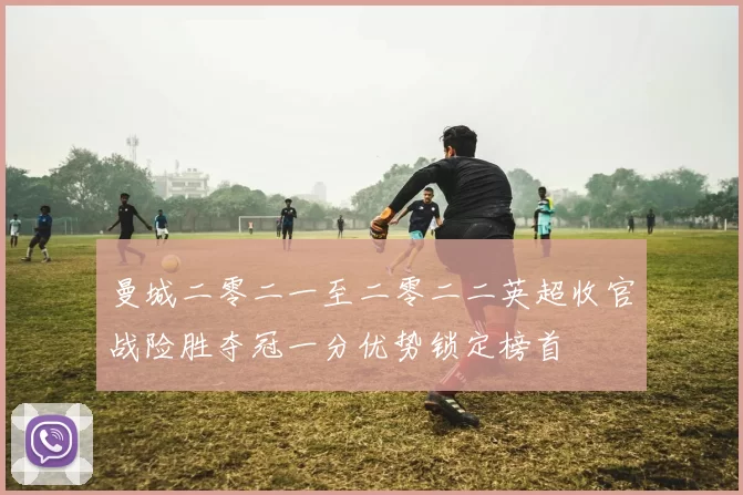 曼城二零二一至二零二二英超收官战险胜夺冠一分优势锁定榜首