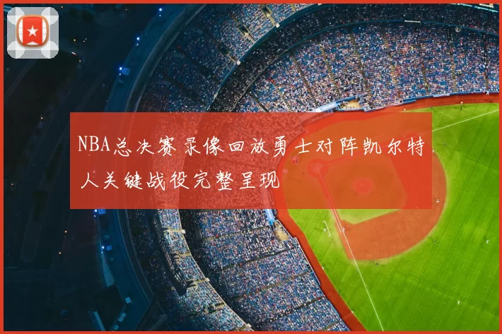 NBA总决赛录像回放勇士对阵凯尔特人关键战役完整呈现