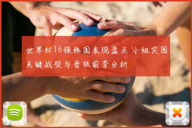 世界杯16强韩国表现盘点 小组突围关键战役与晋级前景分析