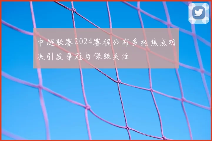 中超联赛2024赛程公布多轮焦点对决引发争冠与保级关注