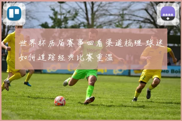 世界杯历届赛事回看渠道梳理 球迷如何追踪经典比赛重温