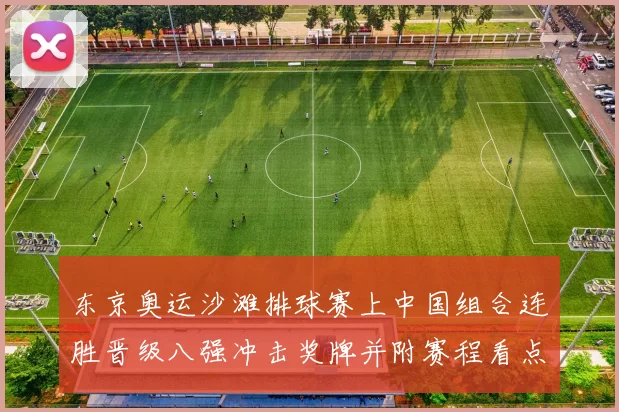 东京奥运沙滩排球赛上中国组合连胜晋级八强冲击奖牌并附赛程看点