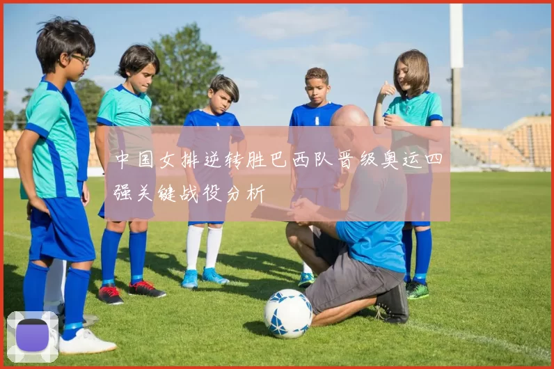中国女排逆转胜巴西队晋级奥运四强关键战役分析