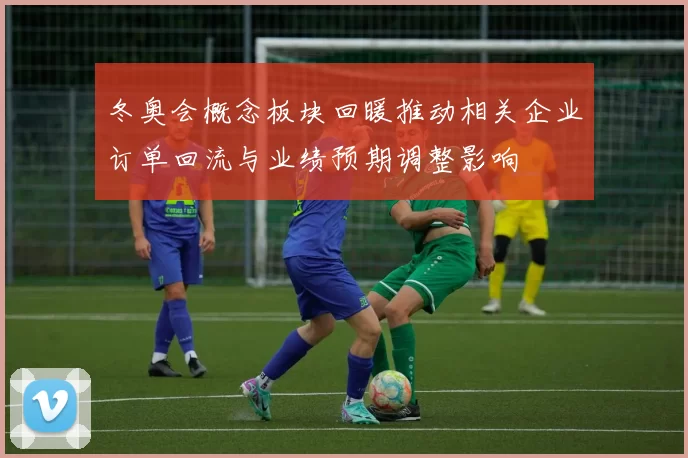 冬奥会概念板块回暖推动相关企业订单回流与业绩预期调整影响