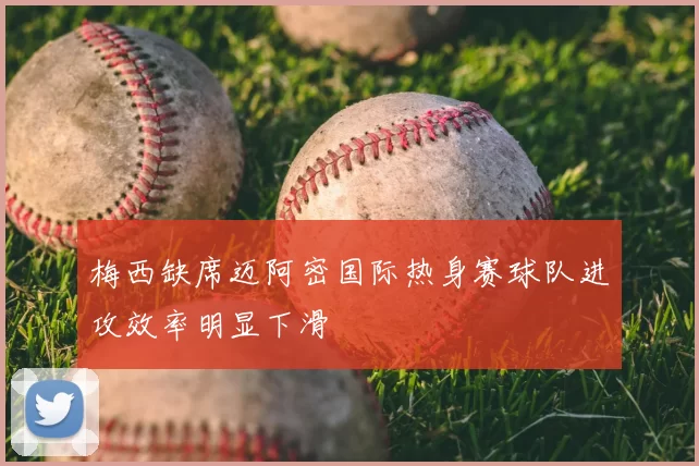 梅西缺席迈阿密国际热身赛球队进攻效率明显下滑