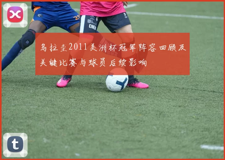 乌拉圭2011美洲杯冠军阵容回顾及关键比赛与球员后续影响