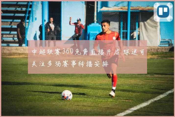 中超联赛360免费直播开启 球迷可关注多场赛事转播安排