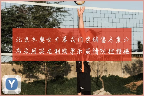 北京冬奥会开幕式门票销售方案公布采用实名制购票和疫情防控措施
