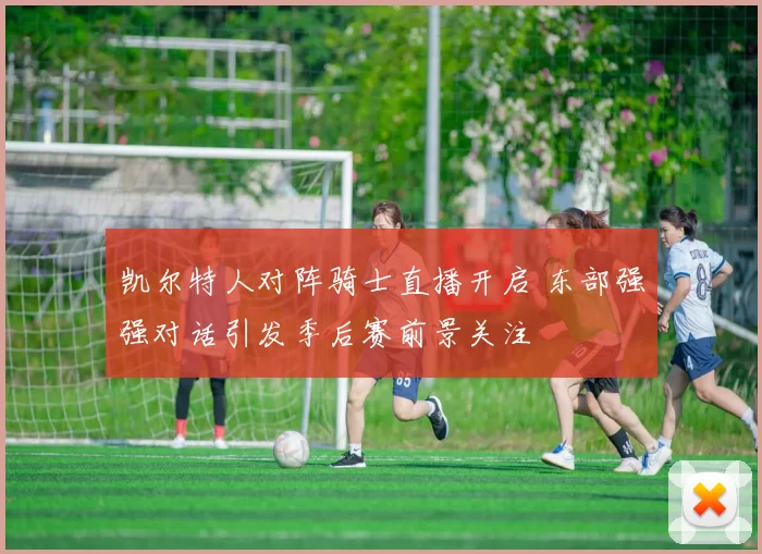 凯尔特人对阵骑士直播开启 东部强强对话引发季后赛前景关注