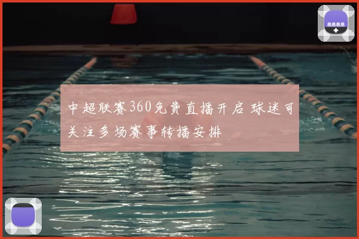中超联赛360免费直播开启 球迷可关注多场赛事转播安排