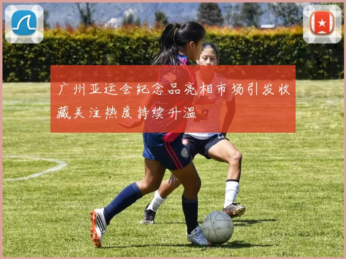 广州亚运会纪念品亮相市场引发收藏关注热度持续升温