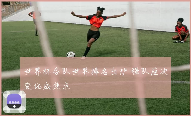 世界杯各队世界排名出炉 强队座次变化成焦点