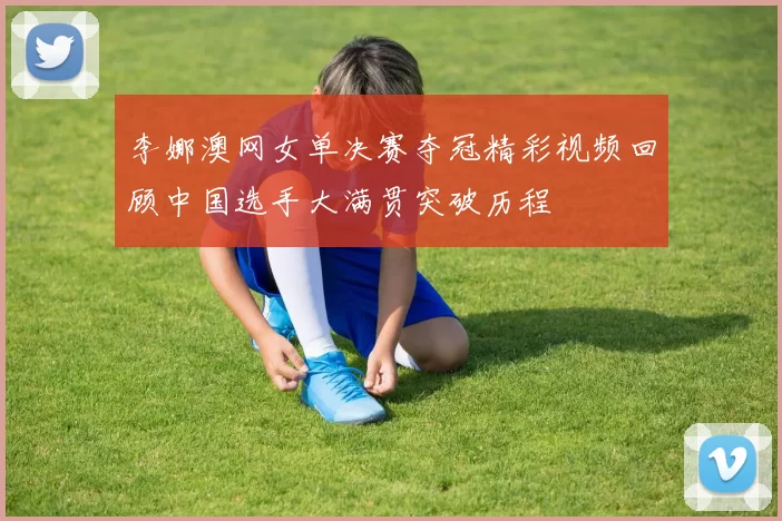 李娜澳网女单决赛夺冠精彩视频回顾中国选手大满贯突破历程