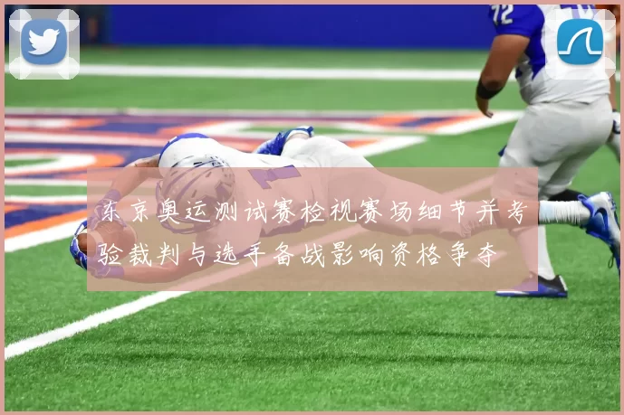 东京奥运测试赛检视赛场细节并考验裁判与选手备战影响资格争夺