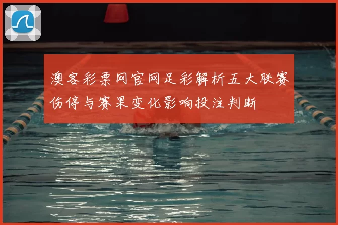 澳客彩票网官网足彩解析五大联赛伤停与赛果变化影响投注判断