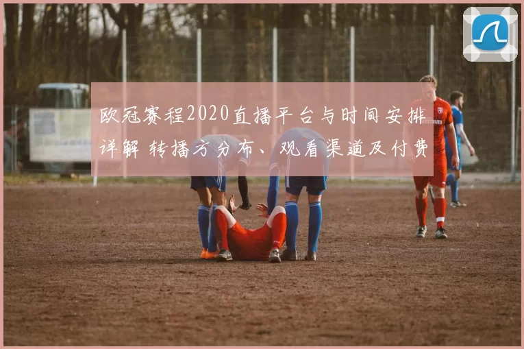 欧冠赛程2020直播平台与时间安排详解 转播方分布、观看渠道及付费须知