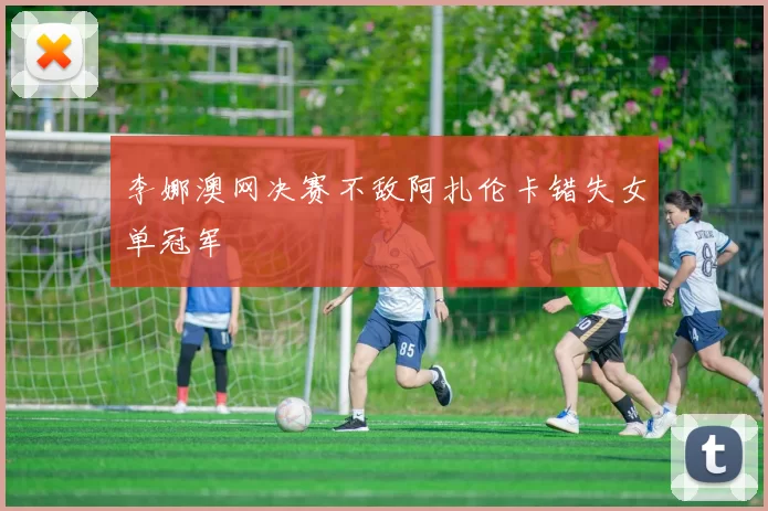 李娜澳网决赛不敌阿扎伦卡错失女单冠军