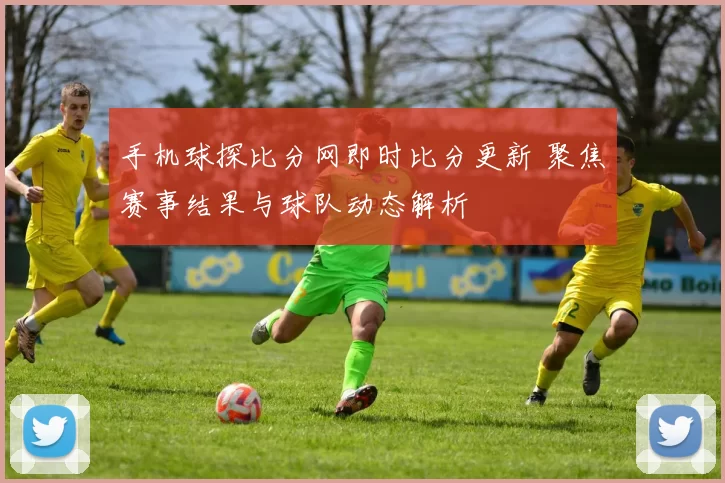 手机球探比分网即时比分更新 聚焦赛事结果与球队动态解析