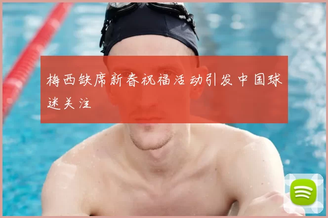 梅西缺席新春祝福活动引发中国球迷关注