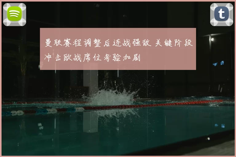 曼联赛程调整后连战强敌 关键阶段冲击欧战席位考验加剧