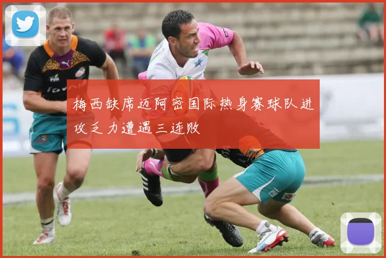 梅西缺席迈阿密国际热身赛球队进攻乏力遭遇三连败