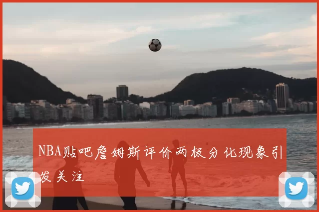 NBA贴吧詹姆斯评价两极分化现象引发关注