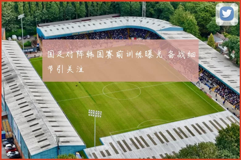 国足对阵韩国赛前训练曝光 备战细节引关注