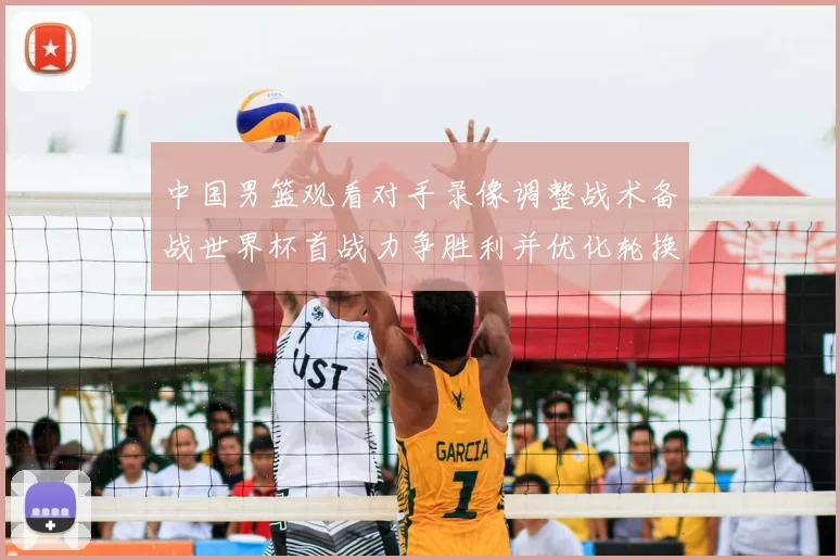 中国男篮观看对手录像调整战术备战世界杯首战力争胜利并优化轮换