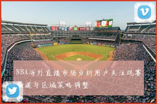 NBA海外直播市场分析用户关注观赛渠道与区域策略调整