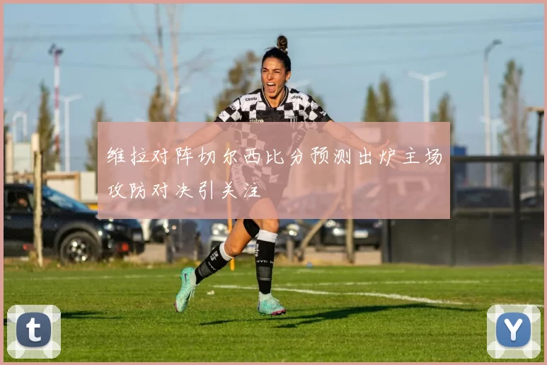 维拉对阵切尔西比分预测出炉主场攻防对决引关注