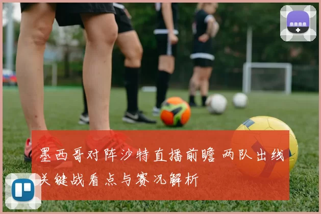墨西哥对阵沙特直播前瞻 两队出线关键战看点与赛况解析