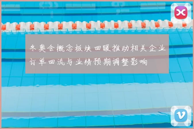 冬奥会概念板块回暖推动相关企业订单回流与业绩预期调整影响