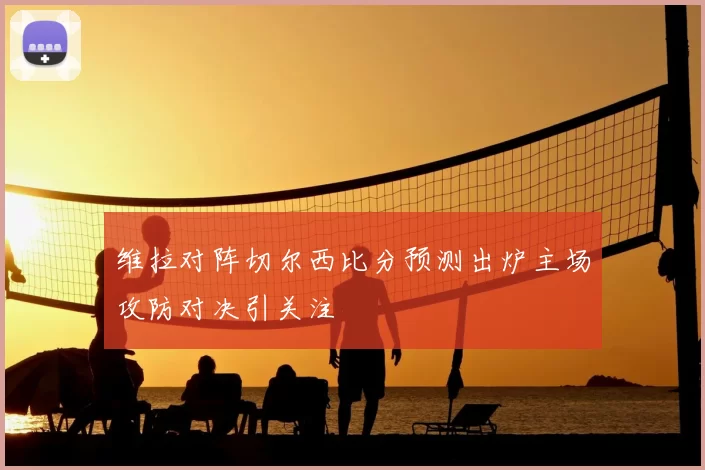 维拉对阵切尔西比分预测出炉主场攻防对决引关注