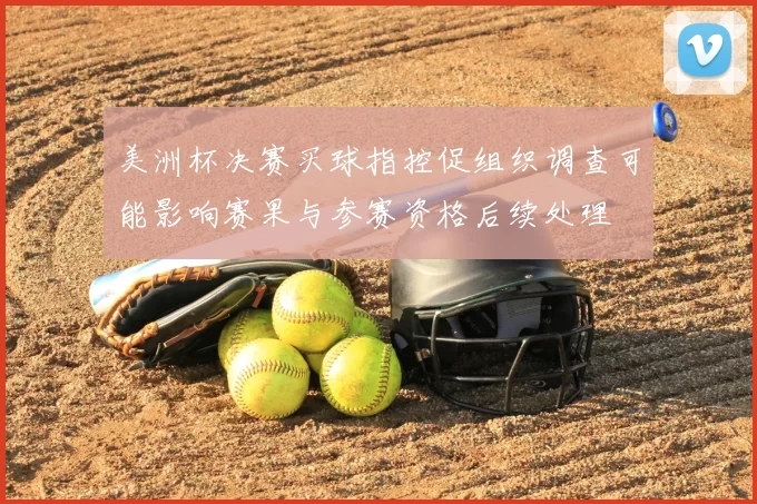 美洲杯决赛买球指控促组织调查可能影响赛果与参赛资格后续处理