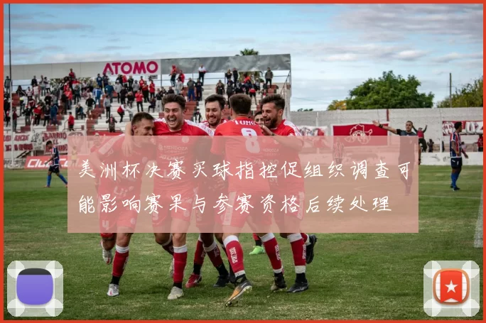 美洲杯决赛买球指控促组织调查可能影响赛果与参赛资格后续处理