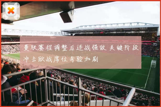 曼联赛程调整后连战强敌 关键阶段冲击欧战席位考验加剧