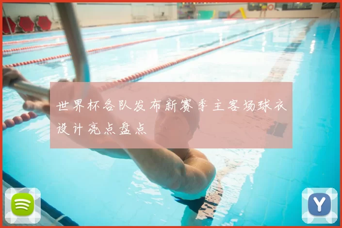 世界杯各队发布新赛季主客场球衣设计亮点盘点